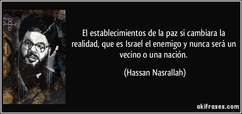 El establecimientos de la paz si cambiara la realidad, que es Israel el enemigo y nunca será un vecino o una nación. (Hassan Nasrallah)