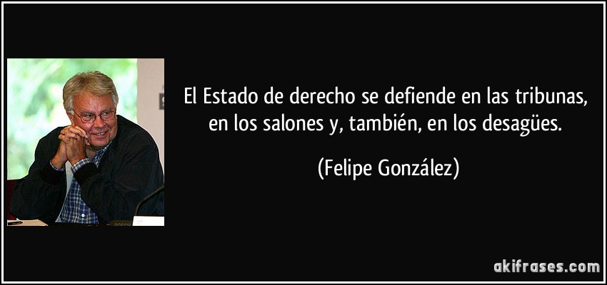 El Estado de derecho se defiende en las tribunas, en los salones y, también, en los desagües. (Felipe González)