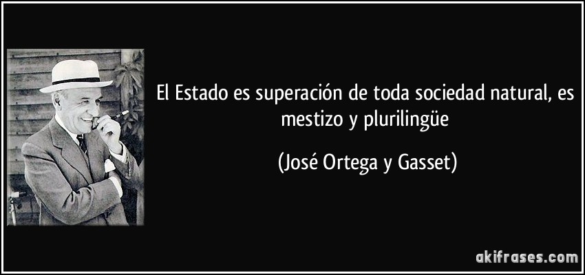 El Estado es superación de toda sociedad natural, es mestizo y plurilingüe (José Ortega y Gasset)
