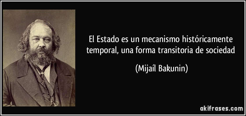 El Estado es un mecanismo históricamente temporal, una forma transitoria de sociedad (Mijaíl Bakunin)