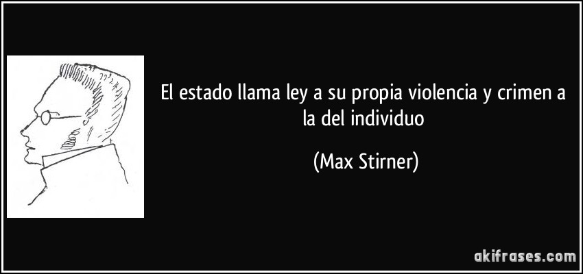 El estado llama ley a su propia violencia y crimen a la del individuo (Max Stirner)
