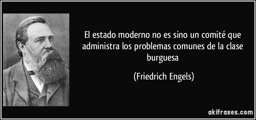 El estado moderno no es sino un comité que administra los problemas comunes de la clase burguesa (Friedrich Engels)