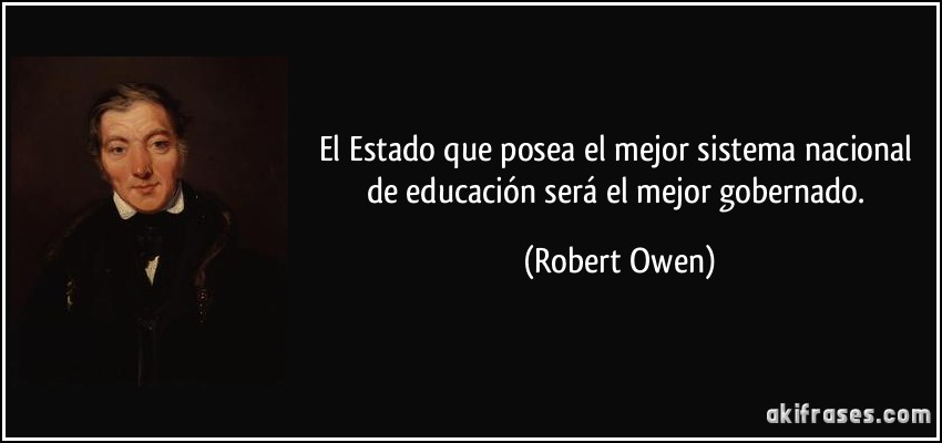 El Estado que posea el mejor sistema nacional de educación será el mejor gobernado. (Robert Owen)