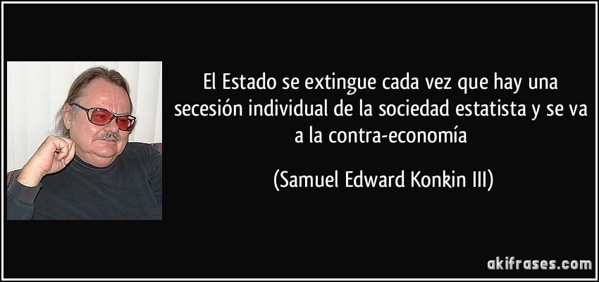 El Estado se extingue cada vez que hay una secesión individual de la sociedad estatista y se va a la contra-economía (Samuel Edward Konkin III)