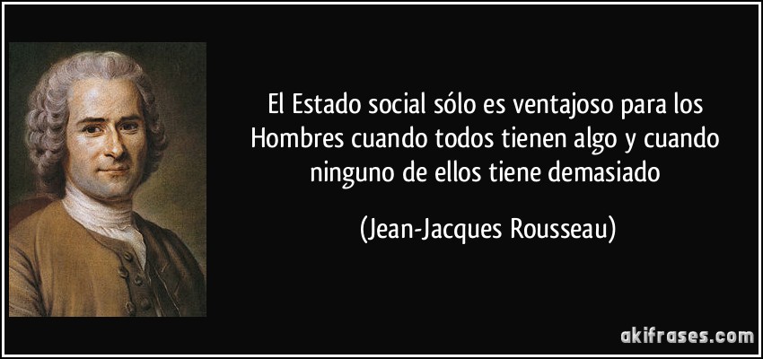 El Estado social sólo es ventajoso para los Hombres cuando todos tienen algo y cuando ninguno de ellos tiene demasiado (Jean-Jacques Rousseau)