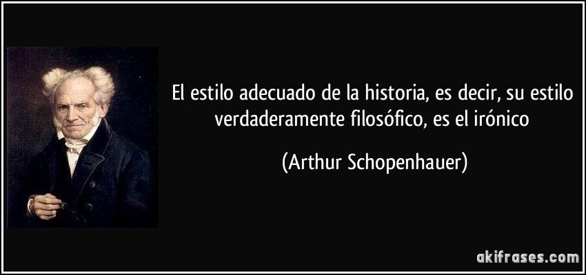 El estilo adecuado de la historia, es decir, su estilo verdaderamente filosófico, es el irónico (Arthur Schopenhauer)