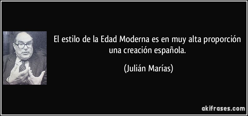 El estilo de la Edad Moderna es en muy alta proporción una creación española. (Julián Marías)