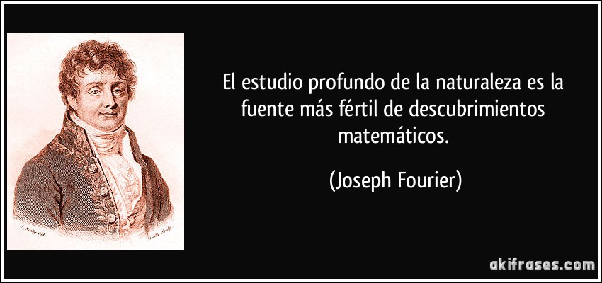 El estudio profundo de la naturaleza es la fuente más fértil de descubrimientos matemáticos. (Joseph Fourier)