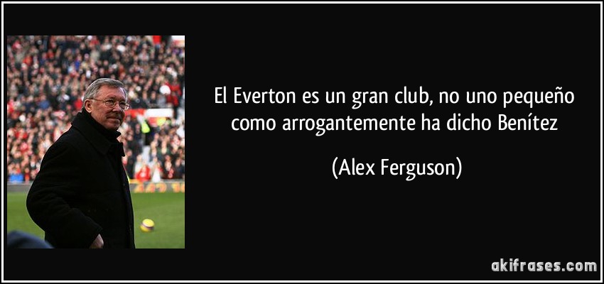 El Everton es un gran club, no uno pequeño como arrogantemente ha dicho Benítez (Alex Ferguson)