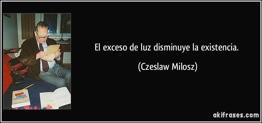 El exceso de luz disminuye la existencia. (Czeslaw Milosz)