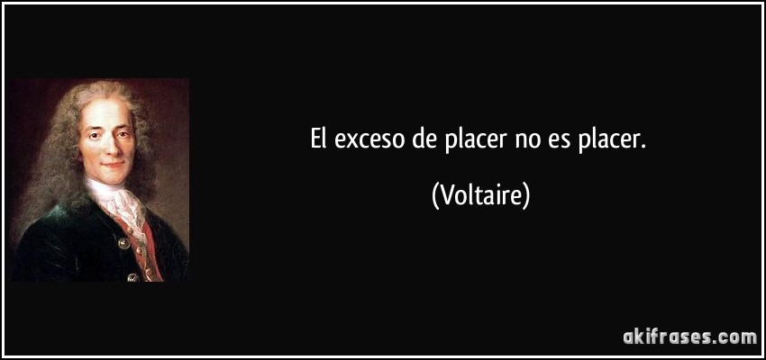 El exceso de placer no es placer. (Voltaire)