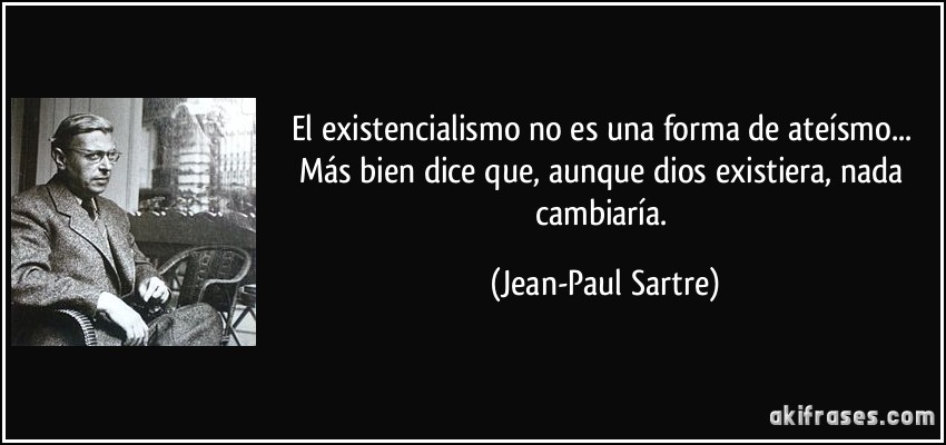 El existencialismo no es una forma de ateísmo... Más bien dice que, aunque dios existiera, nada cambiaría. (Jean-Paul Sartre)