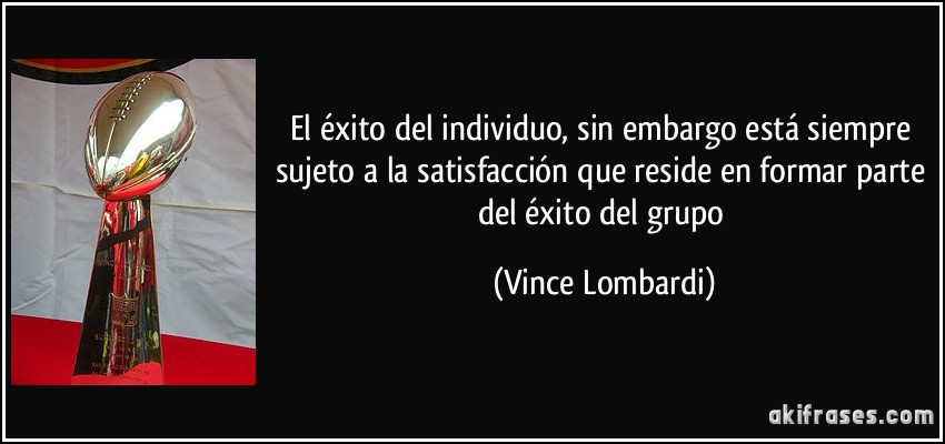 El éxito del individuo, sin embargo está siempre sujeto a la satisfacción que reside en formar parte del éxito del grupo (Vince Lombardi)