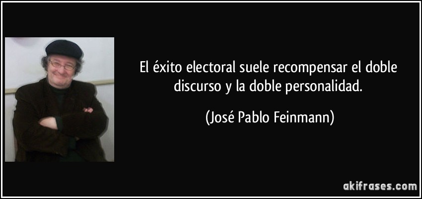 El éxito electoral suele recompensar el doble discurso y la doble personalidad. (José Pablo Feinmann)