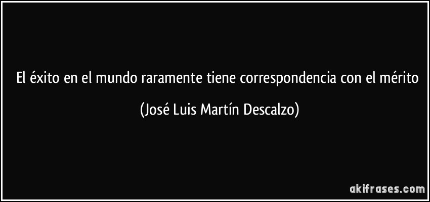 El éxito en el mundo raramente tiene correspondencia con el mérito (José Luis Martín Descalzo)