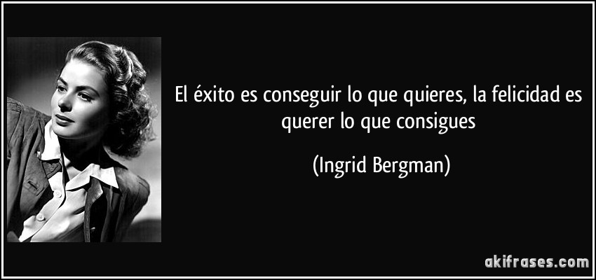 El éxito es conseguir lo que quieres, la felicidad es querer lo que consigues (Ingrid Bergman)
