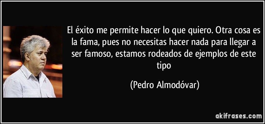 El éxito me permite hacer lo que quiero. Otra cosa es la fama, pues no necesitas hacer nada para llegar a ser famoso, estamos rodeados de ejemplos de este tipo (Pedro Almodóvar)