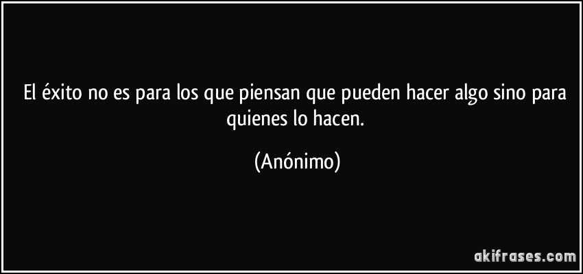 El éxito no es para los que piensan que pueden hacer algo sino para quienes lo hacen. (Anónimo)