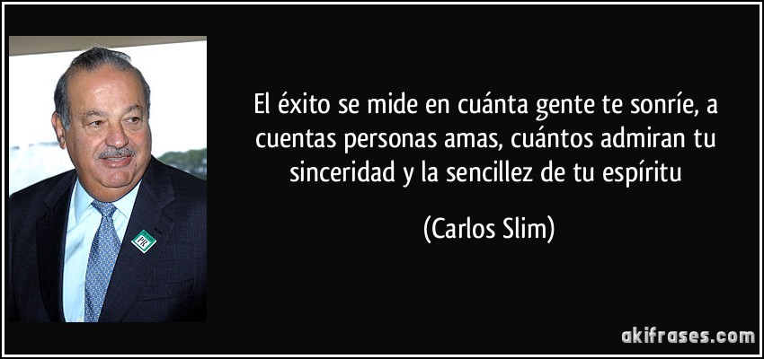 El éxito se mide en cuánta gente te sonríe, a cuentas personas amas, cuántos admiran tu sinceridad y la sencillez de tu espíritu (Carlos Slim)