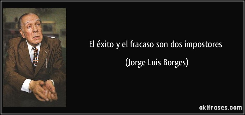 El éxito y el fracaso son dos impostores (Jorge Luis Borges)