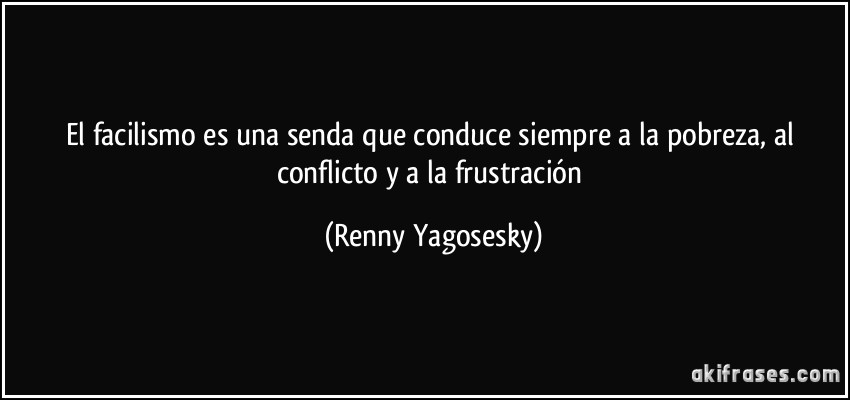 El facilismo es una senda que conduce siempre a la pobreza, al conflicto y a la frustración (Renny Yagosesky)