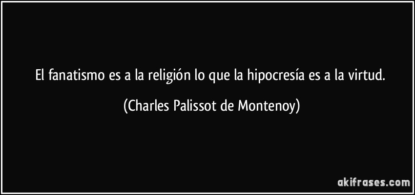 El fanatismo es a la religión lo que la hipocresía es a la virtud. (Charles Palissot de Montenoy)