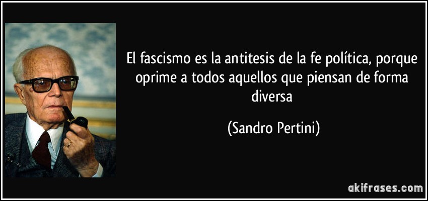 El fascismo es la antitesis de la fe política, porque oprime a todos aquellos que piensan de forma diversa (Sandro Pertini)