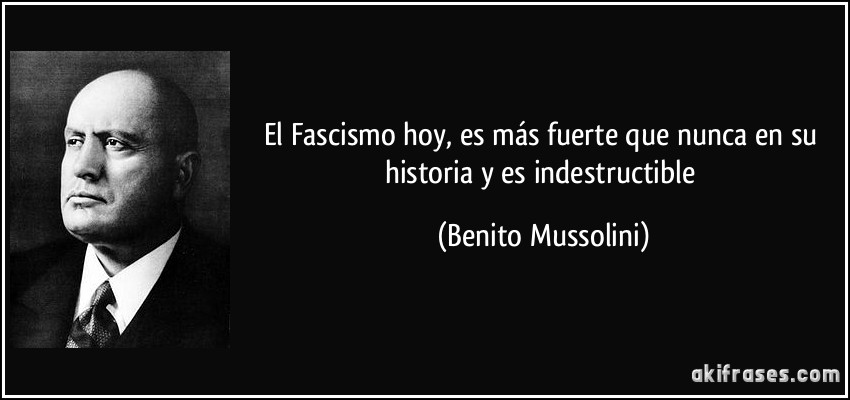 El Fascismo hoy, es más fuerte que nunca en su historia y es indestructible (Benito Mussolini)
