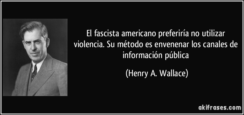 El fascista americano preferiría no utilizar violencia. Su método es envenenar los canales de información pública (Henry A. Wallace)
