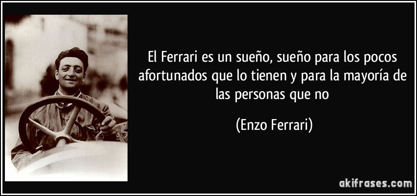 El Ferrari es un sueño, sueño para los pocos afortunados que lo tienen y para la mayoría de las personas que no (Enzo Ferrari)
