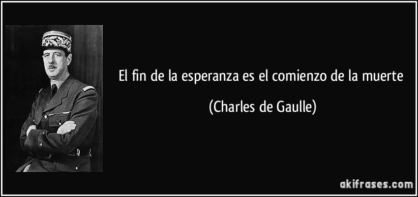 El fin de la esperanza es el comienzo de la muerte (Charles de Gaulle)
