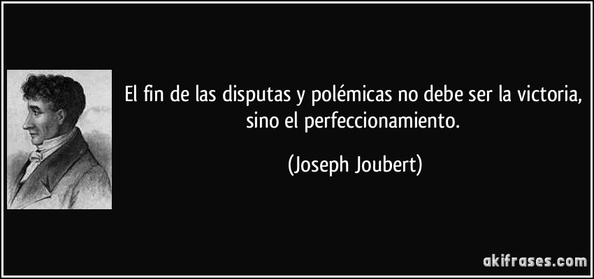 El fin de las disputas y polémicas no debe ser la victoria, sino el perfeccionamiento. (Joseph Joubert)