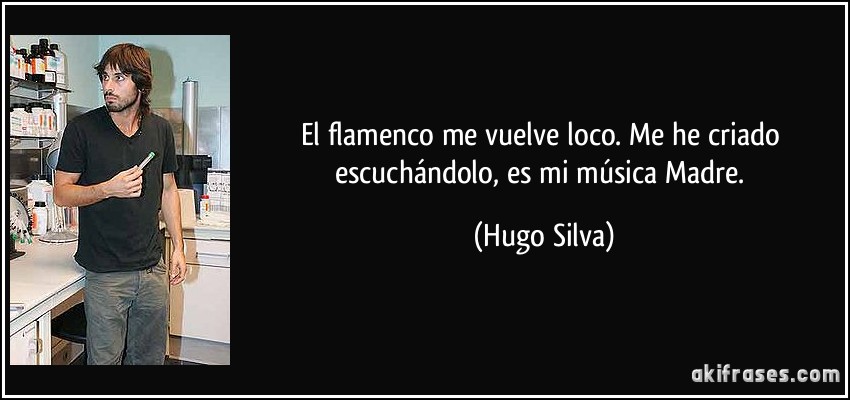 El flamenco me vuelve loco. Me he criado escuchándolo, es mi música Madre. (Hugo Silva)