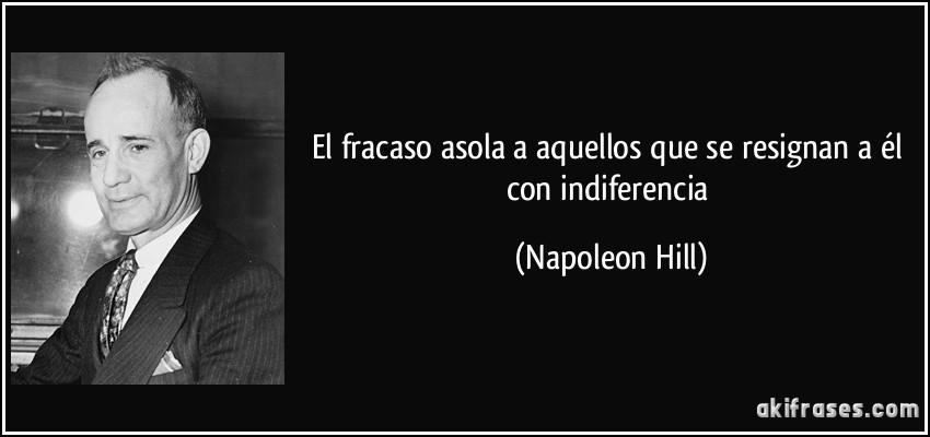 El fracaso asola a aquellos que se resignan a él con indiferencia (Napoleon Hill)