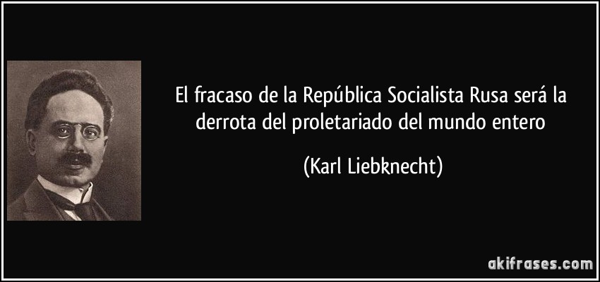 El fracaso de la República Socialista Rusa será la derrota del proletariado del mundo entero (Karl Liebknecht)