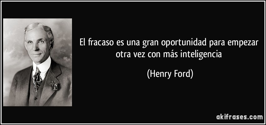 El fracaso es una gran oportunidad para empezar otra vez con más inteligencia (Henry Ford)