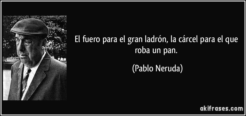 El fuero para el gran ladrón, la cárcel para el que roba un pan. (Pablo Neruda)