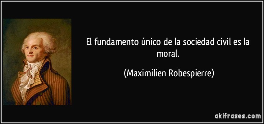 El fundamento único de la sociedad civil es la moral. (Maximilien Robespierre)