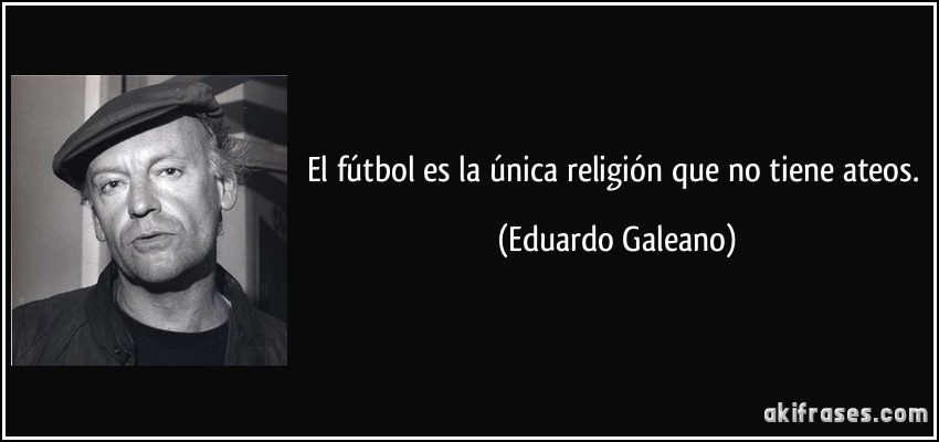 El fútbol es la única religión que no tiene ateos. (Eduardo Galeano)