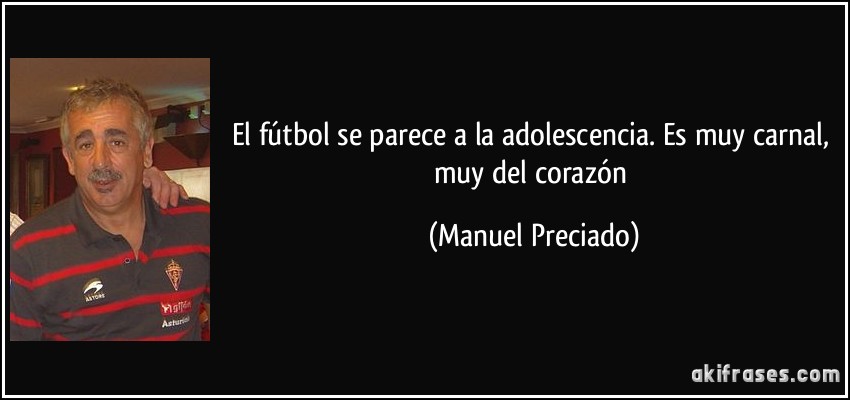 El fútbol se parece a la adolescencia. Es muy carnal, muy del corazón (Manuel Preciado)