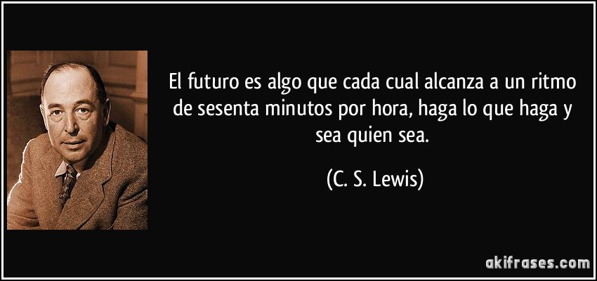 El futuro es algo que cada cual alcanza a un ritmo de sesenta minutos por hora, haga lo que haga y sea quien sea. (C. S. Lewis)