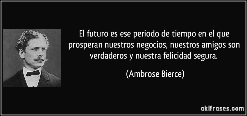 El futuro es ese periodo de tiempo en el que prosperan nuestros negocios, nuestros amigos son verdaderos y nuestra felicidad segura. (Ambrose Bierce)