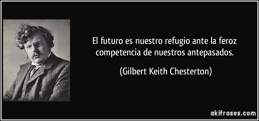 El futuro es nuestro refugio ante la feroz competencia de nuestros antepasados. (Gilbert Keith Chesterton)