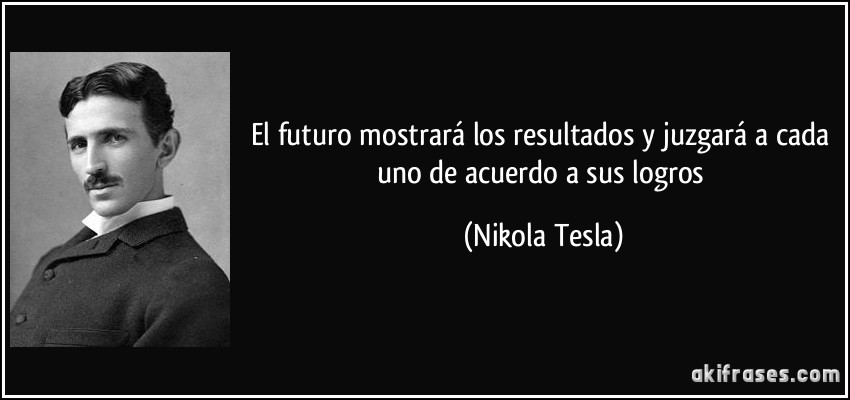 El futuro mostrará los resultados y juzgará a cada uno de acuerdo a sus logros (Nikola Tesla)