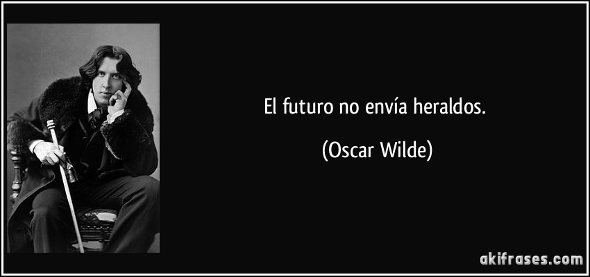 El futuro no envía heraldos. (Oscar Wilde)
