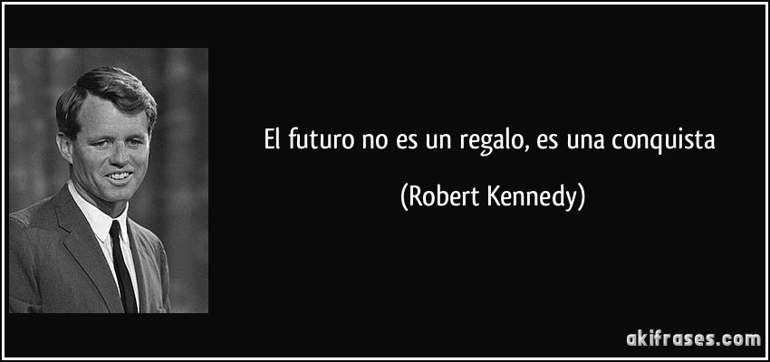 El futuro no es un regalo, es una conquista (Robert Kennedy)