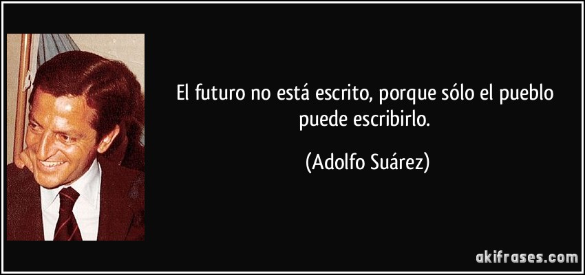 El futuro no está escrito, porque sólo el pueblo puede escribirlo. (Adolfo Suárez)