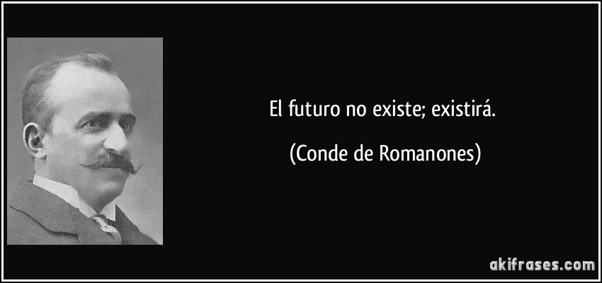 El futuro no existe; existirá. (Conde de Romanones)