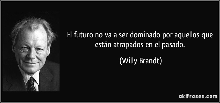 El futuro no va a ser dominado por aquellos que están atrapados en el pasado. (Willy Brandt)