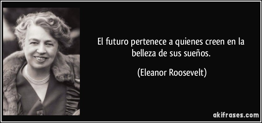 El futuro pertenece a quienes creen en la belleza de sus sueños. (Eleanor Roosevelt)